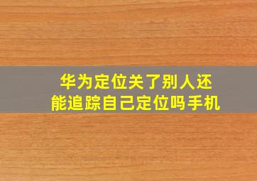 华为定位关了别人还能追踪自己定位吗手机