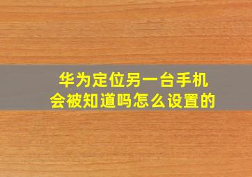 华为定位另一台手机会被知道吗怎么设置的