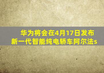 华为将会在4月17日发布新一代智能纯电轿车阿尔法s