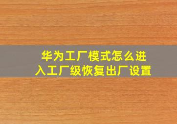 华为工厂模式怎么进入工厂级恢复出厂设置