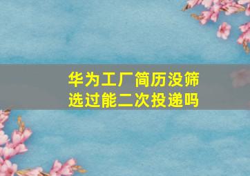 华为工厂简历没筛选过能二次投递吗