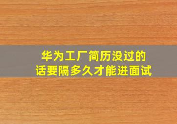 华为工厂简历没过的话要隔多久才能进面试