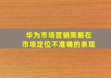 华为市场营销策略在市场定位不准确的表现