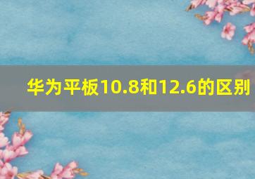 华为平板10.8和12.6的区别