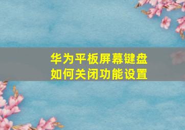 华为平板屏幕键盘如何关闭功能设置