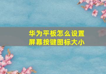 华为平板怎么设置屏幕按键图标大小