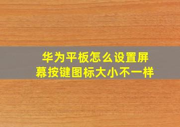 华为平板怎么设置屏幕按键图标大小不一样