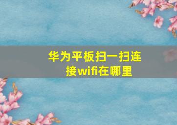 华为平板扫一扫连接wifi在哪里