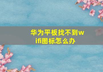 华为平板找不到wifi图标怎么办