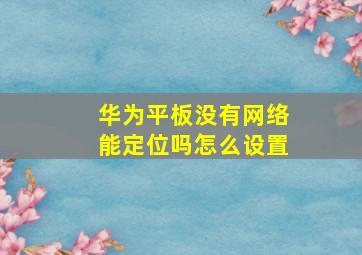 华为平板没有网络能定位吗怎么设置