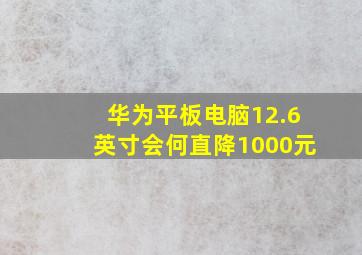 华为平板电脑12.6英寸会何直降1000元