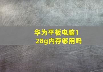 华为平板电脑128g内存够用吗