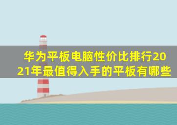 华为平板电脑性价比排行2021年最值得入手的平板有哪些