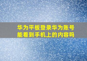 华为平板登录华为账号能看到手机上的内容吗