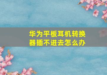 华为平板耳机转换器插不进去怎么办