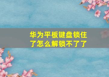 华为平板键盘锁住了怎么解锁不了了