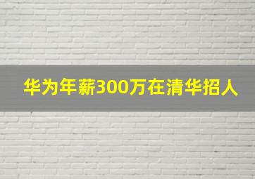 华为年薪300万在清华招人