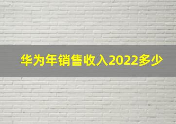 华为年销售收入2022多少