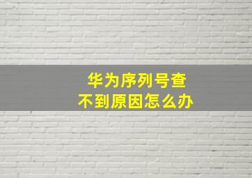 华为序列号查不到原因怎么办