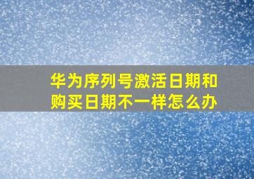 华为序列号激活日期和购买日期不一样怎么办