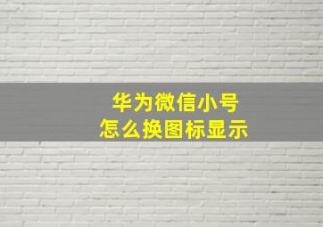 华为微信小号怎么换图标显示