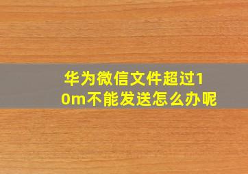 华为微信文件超过10m不能发送怎么办呢