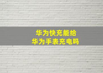 华为快充能给华为手表充电吗