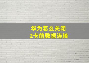 华为怎么关闭2卡的数据连接