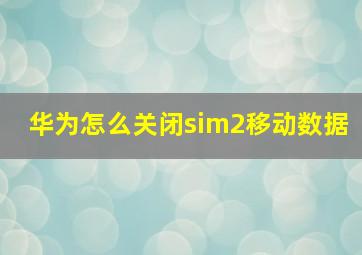 华为怎么关闭sim2移动数据