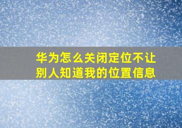 华为怎么关闭定位不让别人知道我的位置信息