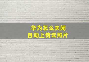 华为怎么关闭自动上传云照片