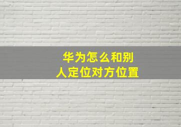 华为怎么和别人定位对方位置