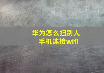 华为怎么扫别人手机连接wifi