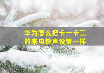 华为怎么把卡一卡二的来电铃声设置一样