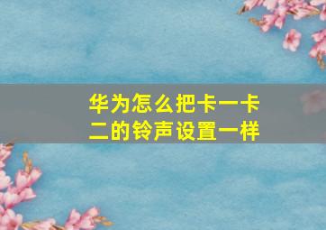 华为怎么把卡一卡二的铃声设置一样