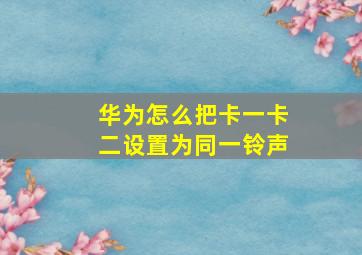 华为怎么把卡一卡二设置为同一铃声