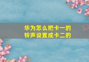 华为怎么把卡一的铃声设置成卡二的