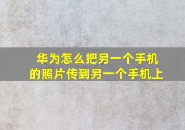 华为怎么把另一个手机的照片传到另一个手机上