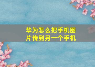 华为怎么把手机图片传到另一个手机