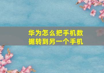 华为怎么把手机数据转到另一个手机