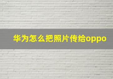 华为怎么把照片传给oppo