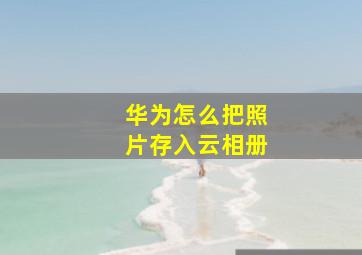 华为怎么把照片存入云相册