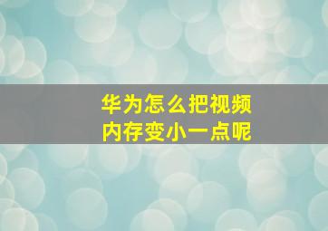 华为怎么把视频内存变小一点呢