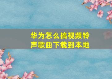 华为怎么搞视频铃声歌曲下载到本地