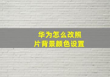 华为怎么改照片背景颜色设置