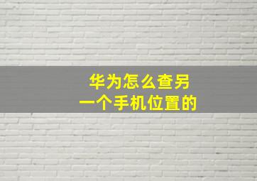 华为怎么查另一个手机位置的