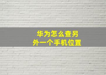 华为怎么查另外一个手机位置