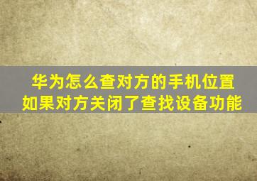 华为怎么查对方的手机位置如果对方关闭了查找设备功能