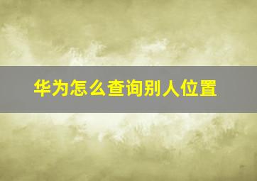 华为怎么查询别人位置