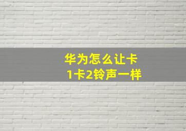 华为怎么让卡1卡2铃声一样